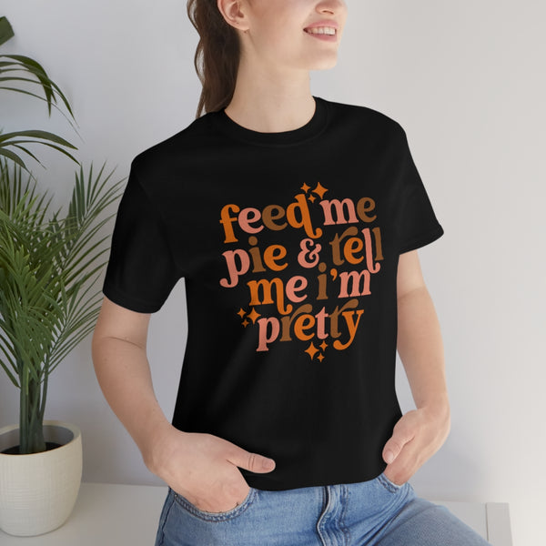 Feed Me Pie and Tell Me I'm Pretty Graphic Tee
